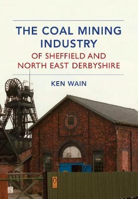 The Coal Mining Industry of Sheffield and North East Derbyshire - Ken Wain