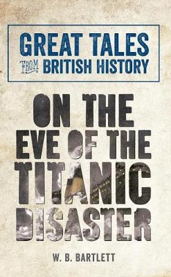 Great Tales from British History: On the Eve of the Titanic Disaster - W. B. Bartlett