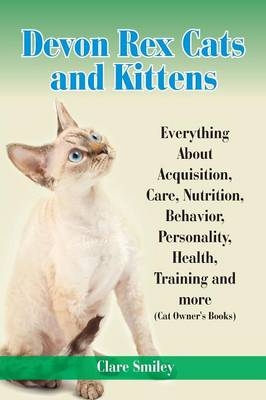 Devon Rex Cats and Kittens Everything about Acquisition, Care, Nutrition, Behavior, Personality, Health, Training and More (Cat Owner's Books) - Clare Smiley