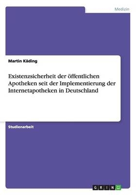 Existenzsicherheit der Ã¶ffentlichen Apotheken seit der Implementierung der Internetapotheken in Deutschland - Martin KÃ¤ding