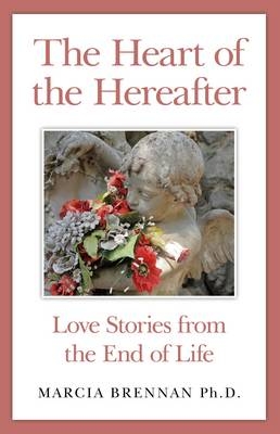 Heart of the Hereafter, The – Love Stories from the End of Life - Marcia Brennan