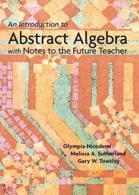 Introduction to Abstract Algebra with Notes to the Future Teacher, An - Olympia Nicodemi, Melissa Sutherland, Gary Towsley