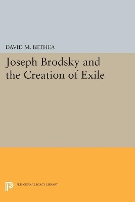 Joseph Brodsky and the Creation of Exile - David M. Bethea