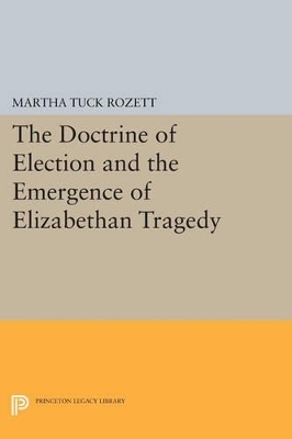 The Doctrine of Election and the Emergence of Elizabethan Tragedy - Martha Tuck Rozett