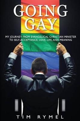 Going Gay My Journey from Evangelical Christian to Self-Acceptance Love, Life and Meaning - Tim Rymel