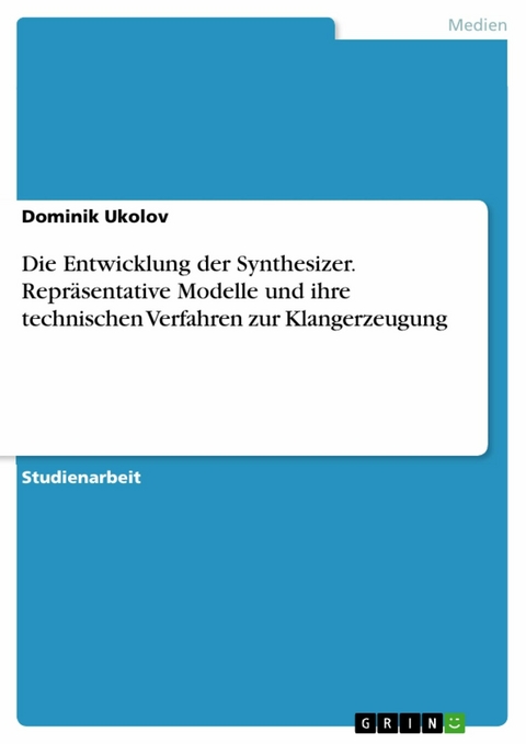 Die Entwicklung der Synthesizer. Repräsentative Modelle und ihre technischen Verfahren zur Klangerzeugung -  Dominik Ukolov