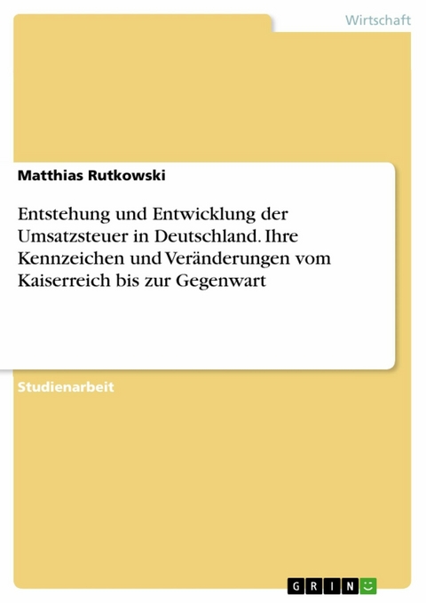 Entstehung und Entwicklung der Umsatzsteuer in Deutschland. Ihre Kennzeichen und Veränderungen vom Kaiserreich bis zur Gegenwart - Matthias Rutkowski