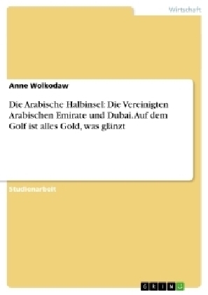 Die Arabische Halbinsel: Die Vereinigten Arabischen Emirate und Dubai. Auf dem Golf ist alles Gold, was glÃ¤nzt - Anne Wolkodaw