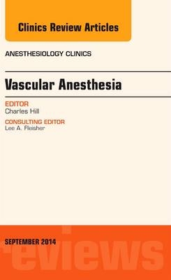 Vascular Anesthesia, An Issue of Anesthesiology Clinics - Charles Hill