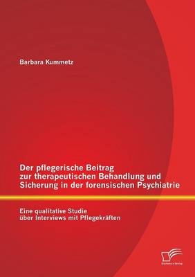 Der pflegerische Beitrag zur therapeutischen Behandlung und Sicherung in der forensischen Psychiatrie: Eine qualitative Studie über Interviews mit Pflegekräften - Barbara Kummetz