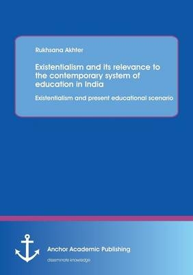 Existentialism and its relevance to the contemporary system of education in India: Existentialism and present educational scenario - Rukhsana Akhter