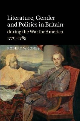 Literature, Gender and Politics in Britain during the War for America, 1770–1785 - Robert W. Jones