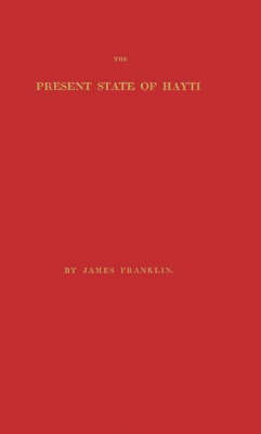 The Present State of Hayti, (Saint Domingo) with Remarks on Its Agriculture, Commerce, Laws, Religion, Finances, and Population. - James Franklin