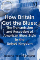 How Britain Got the Blues: The Transmission and Reception of American Blues Style in the United Kingdom -  Roberta Freund Schwartz