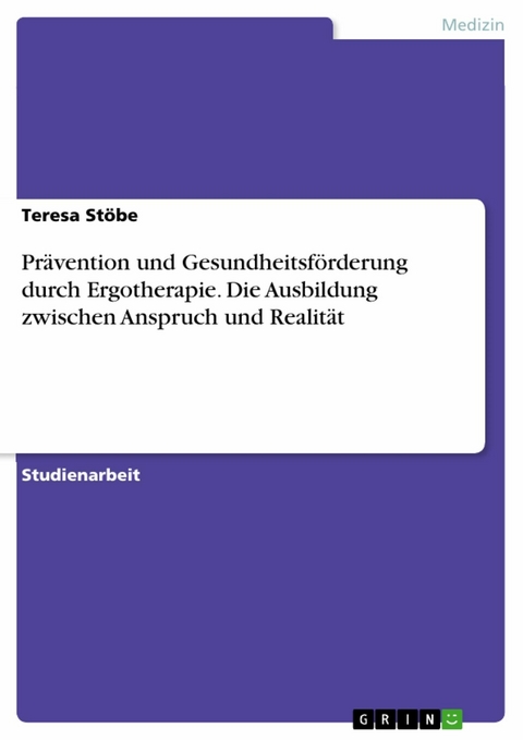 Prävention und Gesundheitsförderung durch Ergotherapie. Die Ausbildung zwischen Anspruch und Realität - Teresa Stöbe