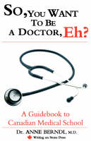 So, You Want to be a Doctor, Eh? A Guidebook to Canadian Medical School - M.D. Dr. Anne Berndl