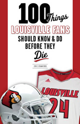 100 Things Louisville Fans Should Know & Do Before They Die - Eric Crawford