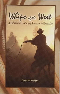 Whips of the West: An Illustrated History of American Whipmaking - David W. Morgan