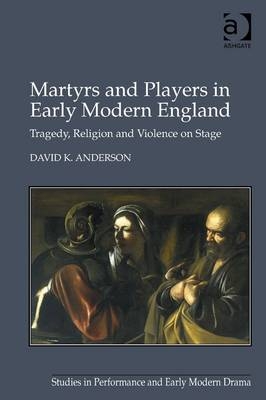 Martyrs and Players in Early Modern England - David K. Anderson