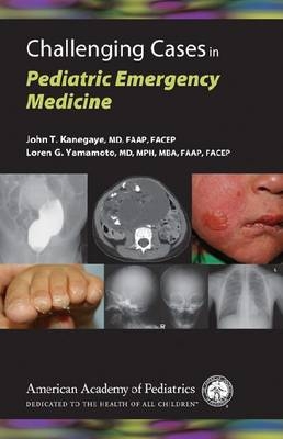 Challenging Cases in Pediatric Emergency Medicine -  John T. Kanegaye,  Loren Yamamoto