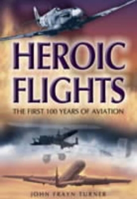 Heroic Flights : the First 100 Years of Aviation - John Frayn Turner