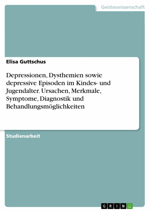 Depressionen, Dysthemien sowie depressive Episoden im Kindes- und Jugendalter. Ursachen, Merkmale, Symptome, Diagnostik und Behandlungsmöglichkeiten -  Elisa Guttschus