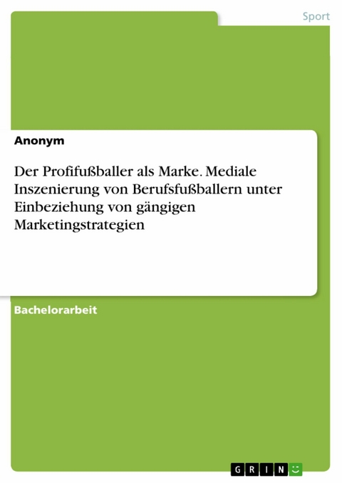 Der Profifußballer als Marke. Mediale Inszenierung von Berufsfußballern unter Einbeziehung von gängigen Marketingstrategien -  Anonym