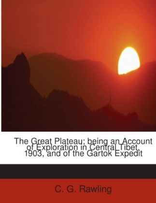 The Great Plateau; Being an Account of Exploration in Central Tibet, 1903, and of the Gartok Expedit - C G Rawling