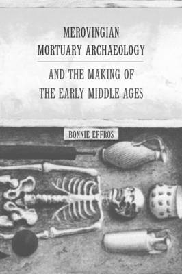 Merovingian Mortuary Archaeology and the Making of the Early Middle Ages - Bonnie Effros