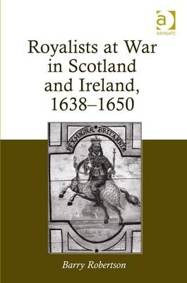 Royalists at War in Scotland and Ireland, 1638–1650 -  Barry Robertson