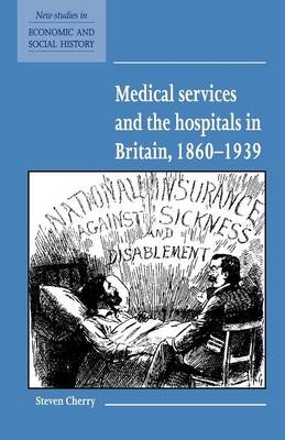 Medical Services and the Hospital in Britain, 1860–1939 - Steven Cherry