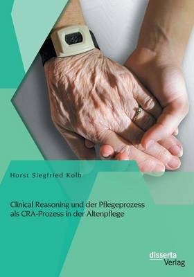 Clinical Reasoning und der Pflegeprozess als CRA-Prozess in der Altenpflege - Horst Siegfried Kolb