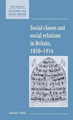 Social Classes and Social Relations in Britain 1850–1914 - Alastair J. Reid