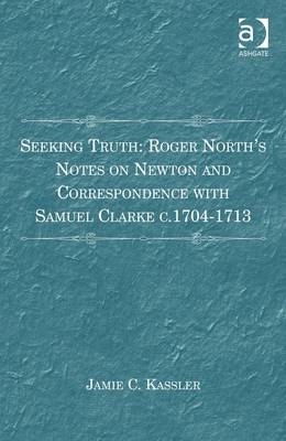 Seeking Truth: Roger North''s Notes on Newton and Correspondence with Samuel Clarke c.1704-1713 -  Jamie C. Kassler