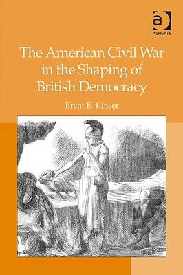 American Civil War in the Shaping of British Democracy -  Brent E. Kinser