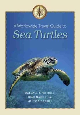 A Worldwide Travel Guide to Sea Turtles  - Wallace J. Nichols, Brad Nahill, Melissa Gaskill