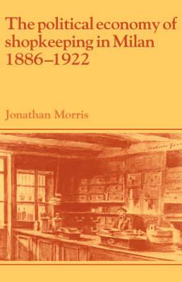 The Political Economy of Shopkeeping in Milan, 1886–1922 - Jonathan Morris