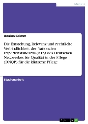 Die Entstehung, Relevanz und rechtliche Verbindlichkeit der Nationalen Expertenstandards (NES) des Deutschen Netzwerkes fÃ¼r QualitÃ¤t in der Pflege (DNQP) fÃ¼r die klinische Pflege - Annina Grimm