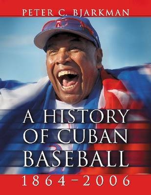 A History of Cuban Baseball, 1864-2006 - Peter C. Bjarkman