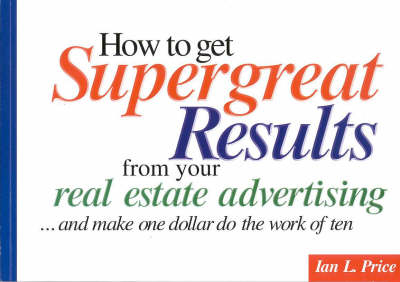 How to Get Supergreat Results from Your Real Estate Advertising, and Make One Dollar Do the Work of Ten - Ian L. Price