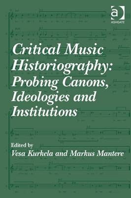 Critical Music Historiography: Probing Canons, Ideologies and Institutions -  Vesa Kurkela,  Markus Mantere