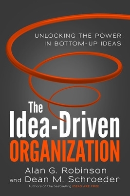 The Idea-Driven Organization: Unlocking the Power in Bottom-Up Ideas - Alan Robinson, Dean Schroeder