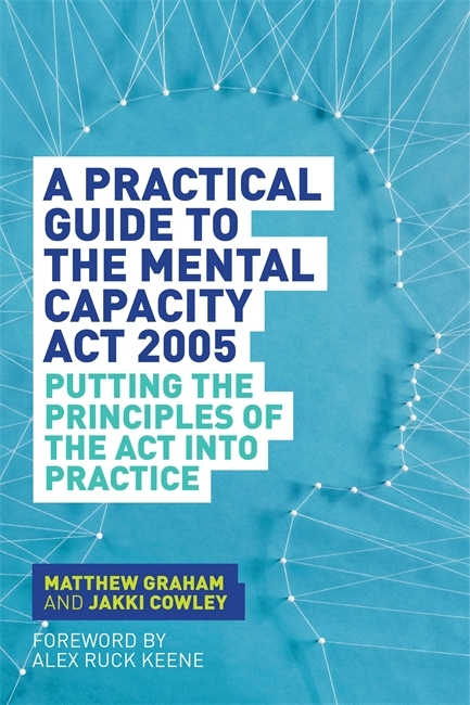 A Practical Guide to the Mental Capacity Act 2005 - Matthew Graham, Jakki Cowley