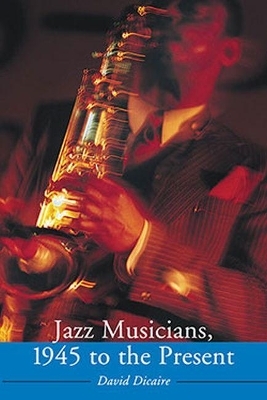 Jazz Musicians, 1945 to the Present - David Dicaire