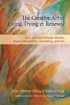 The Creative Art of Living, Dying, and Renewal - Elise Dirlam Ching, Kaleo Ching