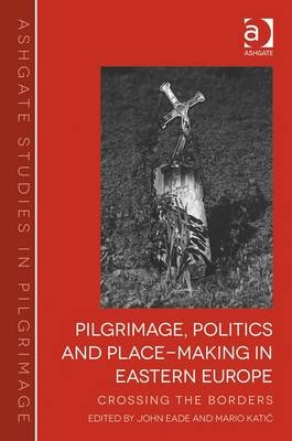 Pilgrimage, Politics and Place-Making in Eastern Europe - John Eade, Mario Katić