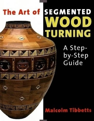 Art of Segmented Wood Turning: A Step-by-Step Guide - Malcolm Tibbetts