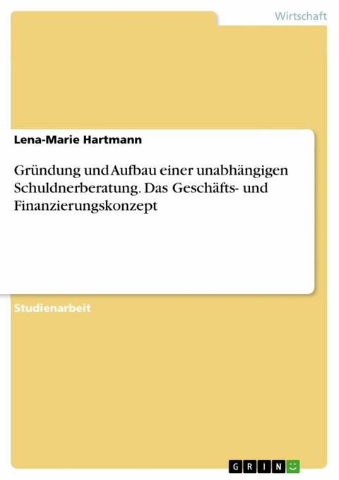 Gründung und Aufbau einer unabhängigen Schuldnerberatung. Das Geschäfts- und Finanzierungskonzept - Lena-Marie Hartmann