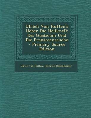 Ulrich Von Hutten's Ueber Die Heilkraft Des Guaiacum Und Die Franzosenseuche - Ulrich von Hutten, Heinrich Oppenheimer