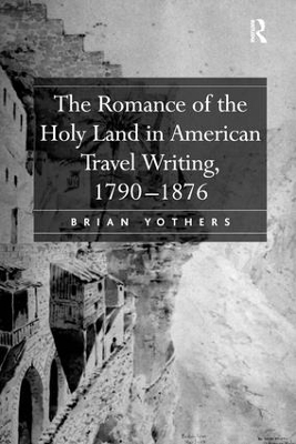 The Romance of the Holy Land in American Travel Writing, 1790–1876 - Brian Yothers